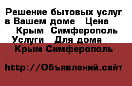 Решение бытовых услуг в Вашем доме › Цена ­ 1 - Крым, Симферополь Услуги » Для дома   . Крым,Симферополь